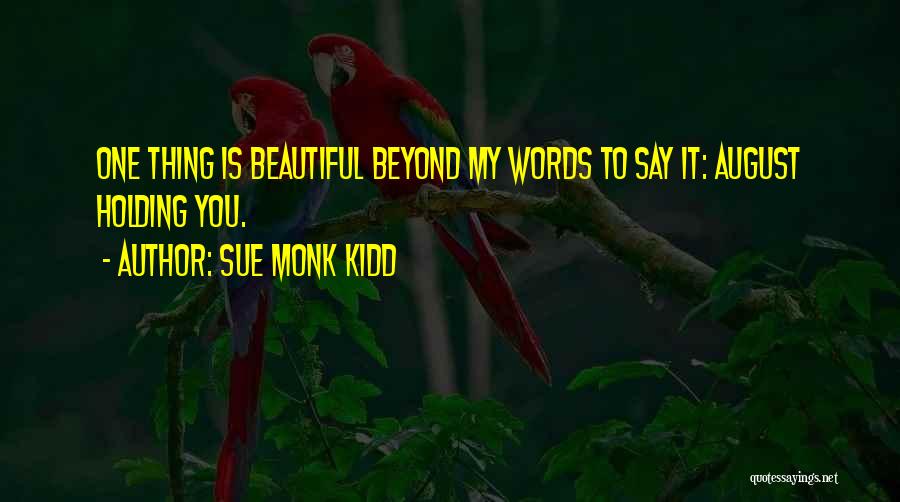 Sue Monk Kidd Quotes: One Thing Is Beautiful Beyond My Words To Say It: August Holding You.