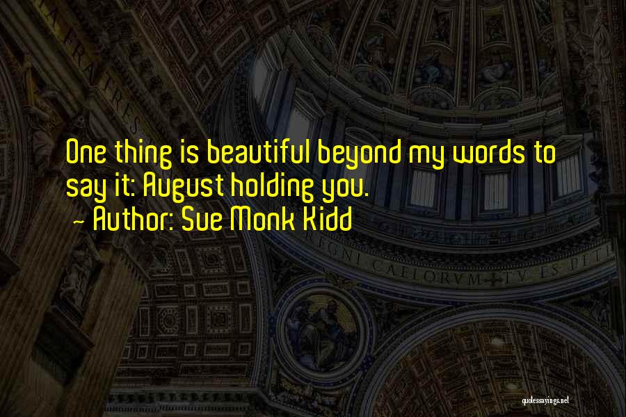Sue Monk Kidd Quotes: One Thing Is Beautiful Beyond My Words To Say It: August Holding You.