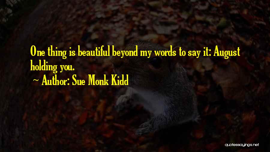 Sue Monk Kidd Quotes: One Thing Is Beautiful Beyond My Words To Say It: August Holding You.