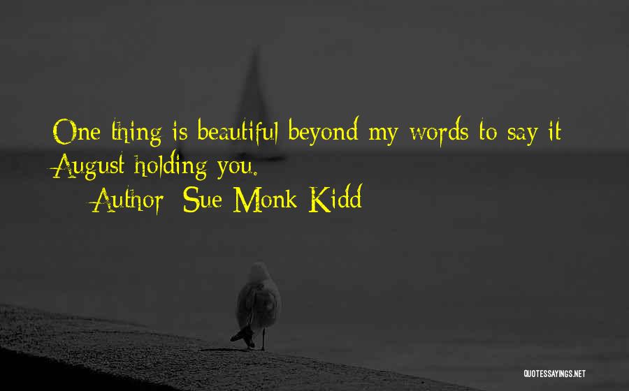 Sue Monk Kidd Quotes: One Thing Is Beautiful Beyond My Words To Say It: August Holding You.