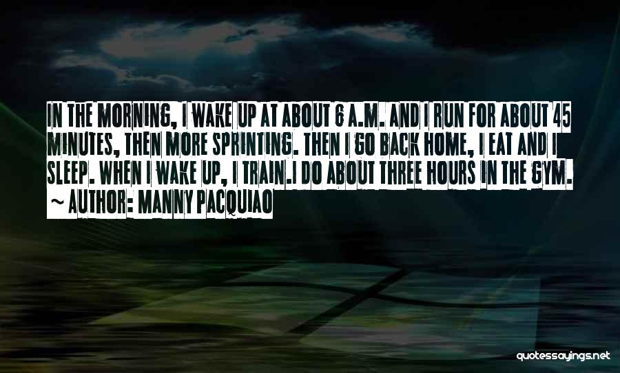 Manny Pacquiao Quotes: In The Morning, I Wake Up At About 6 A.m. And I Run For About 45 Minutes, Then More Sprinting.