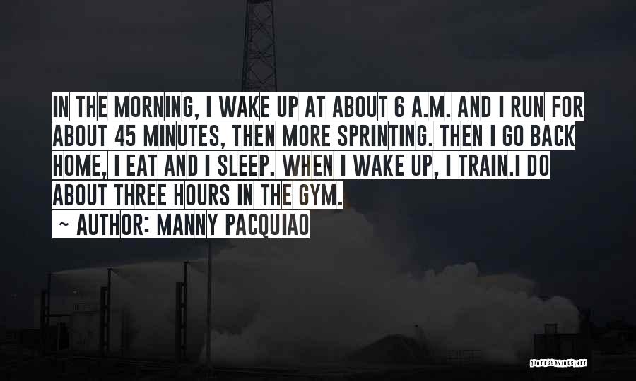 Manny Pacquiao Quotes: In The Morning, I Wake Up At About 6 A.m. And I Run For About 45 Minutes, Then More Sprinting.