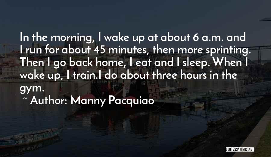 Manny Pacquiao Quotes: In The Morning, I Wake Up At About 6 A.m. And I Run For About 45 Minutes, Then More Sprinting.