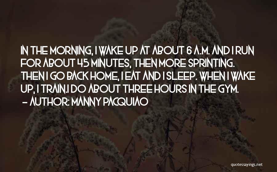 Manny Pacquiao Quotes: In The Morning, I Wake Up At About 6 A.m. And I Run For About 45 Minutes, Then More Sprinting.
