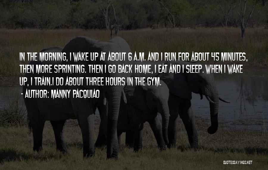Manny Pacquiao Quotes: In The Morning, I Wake Up At About 6 A.m. And I Run For About 45 Minutes, Then More Sprinting.