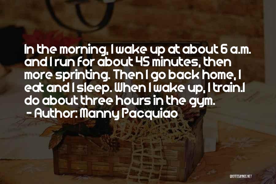 Manny Pacquiao Quotes: In The Morning, I Wake Up At About 6 A.m. And I Run For About 45 Minutes, Then More Sprinting.