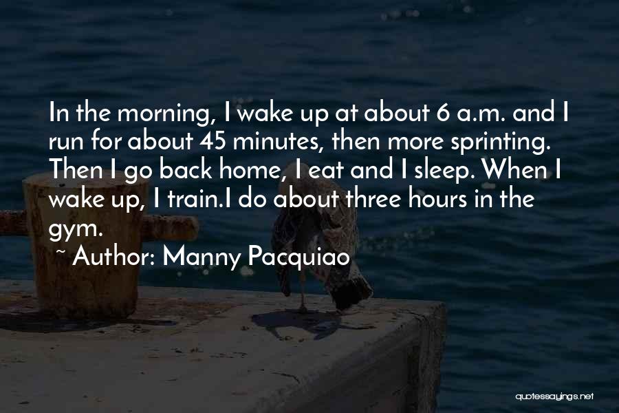 Manny Pacquiao Quotes: In The Morning, I Wake Up At About 6 A.m. And I Run For About 45 Minutes, Then More Sprinting.