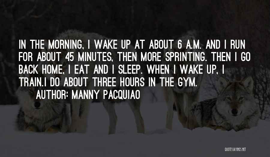 Manny Pacquiao Quotes: In The Morning, I Wake Up At About 6 A.m. And I Run For About 45 Minutes, Then More Sprinting.
