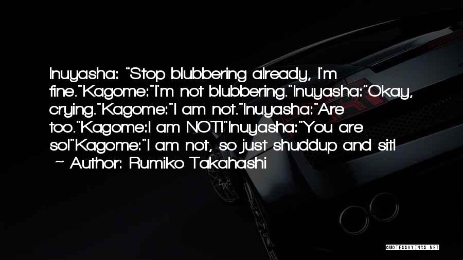 Rumiko Takahashi Quotes: Inuyasha: Stop Blubbering Already, I'm Fine.kagome:i'm Not Blubbering.inuyasha:okay, Crying.kagome:i Am Not.inuyasha:are Too.kagome:i Am Not!inuyasha:you Are So!kagome:i Am Not, So Just