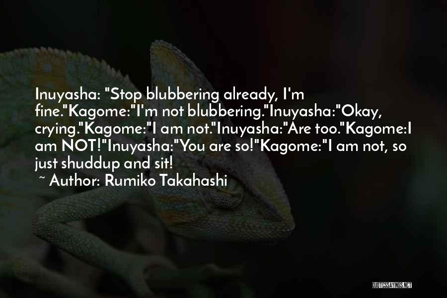 Rumiko Takahashi Quotes: Inuyasha: Stop Blubbering Already, I'm Fine.kagome:i'm Not Blubbering.inuyasha:okay, Crying.kagome:i Am Not.inuyasha:are Too.kagome:i Am Not!inuyasha:you Are So!kagome:i Am Not, So Just