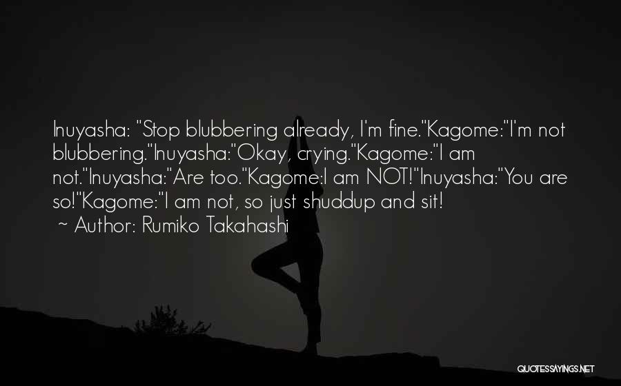 Rumiko Takahashi Quotes: Inuyasha: Stop Blubbering Already, I'm Fine.kagome:i'm Not Blubbering.inuyasha:okay, Crying.kagome:i Am Not.inuyasha:are Too.kagome:i Am Not!inuyasha:you Are So!kagome:i Am Not, So Just