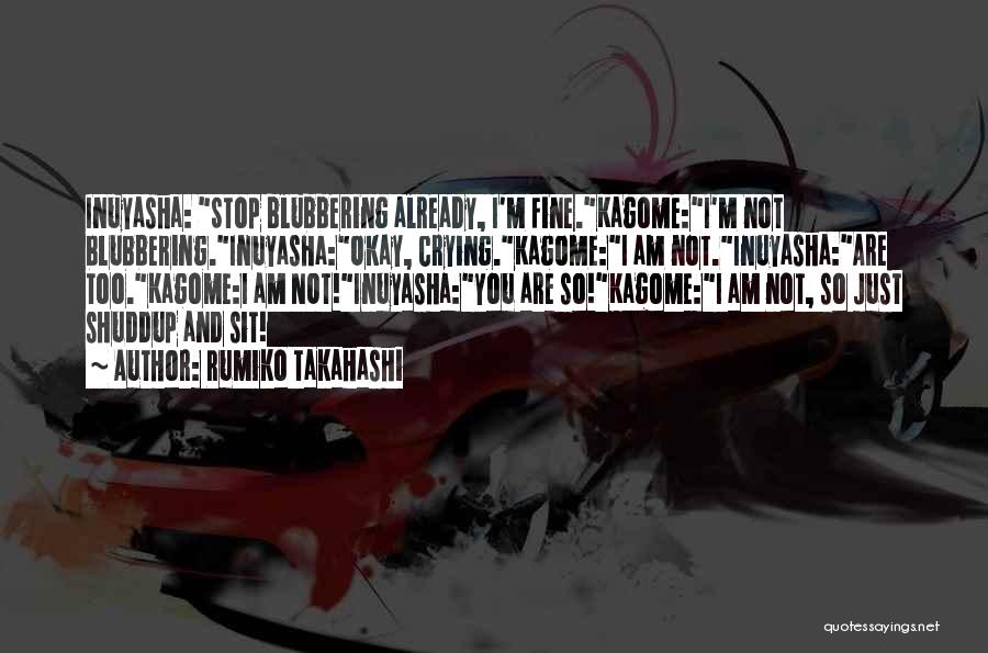 Rumiko Takahashi Quotes: Inuyasha: Stop Blubbering Already, I'm Fine.kagome:i'm Not Blubbering.inuyasha:okay, Crying.kagome:i Am Not.inuyasha:are Too.kagome:i Am Not!inuyasha:you Are So!kagome:i Am Not, So Just