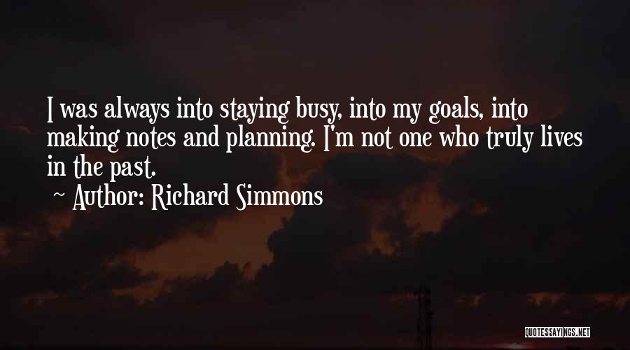Richard Simmons Quotes: I Was Always Into Staying Busy, Into My Goals, Into Making Notes And Planning. I'm Not One Who Truly Lives