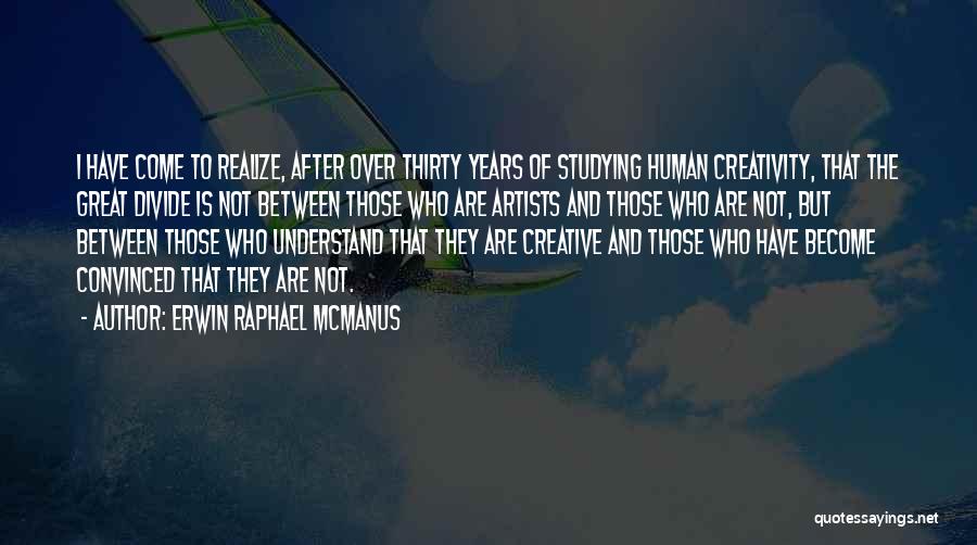 Erwin Raphael McManus Quotes: I Have Come To Realize, After Over Thirty Years Of Studying Human Creativity, That The Great Divide Is Not Between