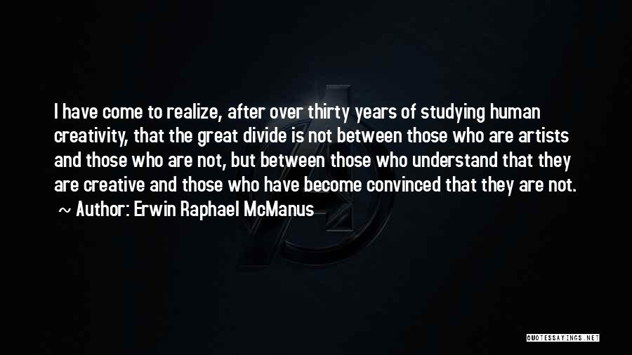 Erwin Raphael McManus Quotes: I Have Come To Realize, After Over Thirty Years Of Studying Human Creativity, That The Great Divide Is Not Between