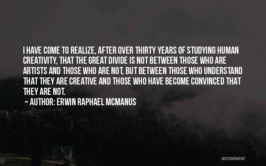Erwin Raphael McManus Quotes: I Have Come To Realize, After Over Thirty Years Of Studying Human Creativity, That The Great Divide Is Not Between