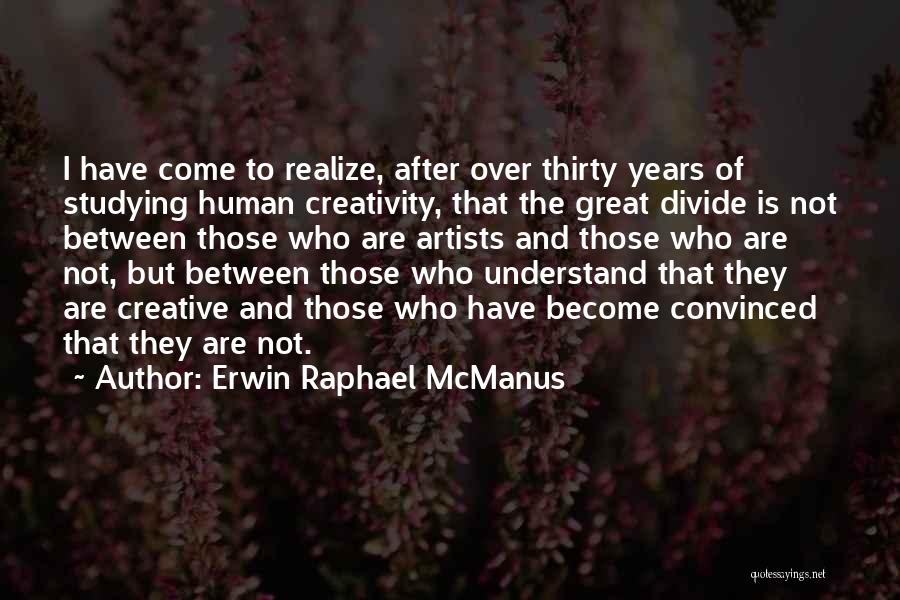 Erwin Raphael McManus Quotes: I Have Come To Realize, After Over Thirty Years Of Studying Human Creativity, That The Great Divide Is Not Between