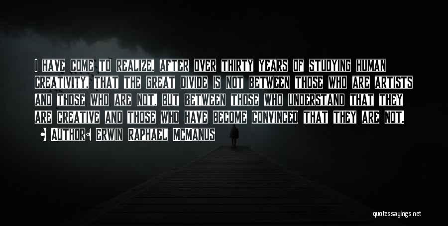 Erwin Raphael McManus Quotes: I Have Come To Realize, After Over Thirty Years Of Studying Human Creativity, That The Great Divide Is Not Between
