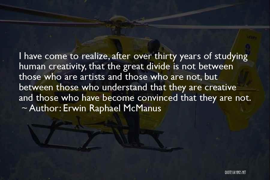 Erwin Raphael McManus Quotes: I Have Come To Realize, After Over Thirty Years Of Studying Human Creativity, That The Great Divide Is Not Between