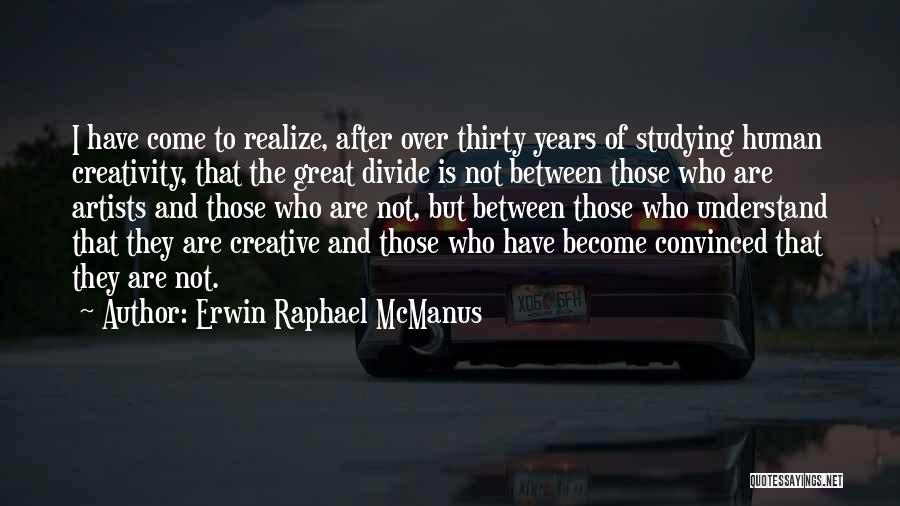Erwin Raphael McManus Quotes: I Have Come To Realize, After Over Thirty Years Of Studying Human Creativity, That The Great Divide Is Not Between