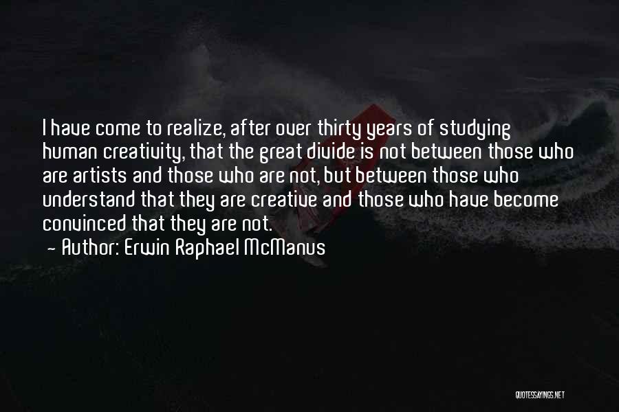 Erwin Raphael McManus Quotes: I Have Come To Realize, After Over Thirty Years Of Studying Human Creativity, That The Great Divide Is Not Between