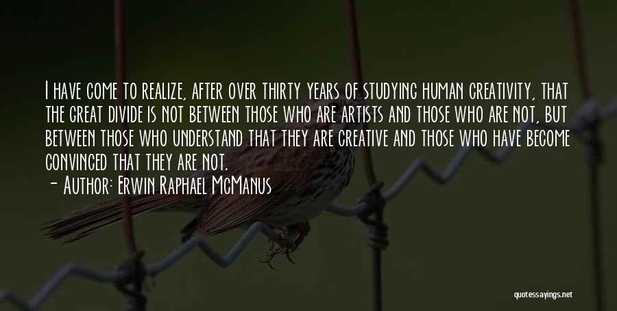 Erwin Raphael McManus Quotes: I Have Come To Realize, After Over Thirty Years Of Studying Human Creativity, That The Great Divide Is Not Between