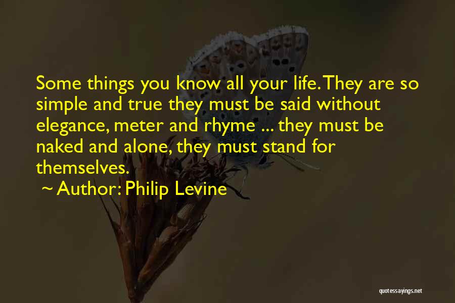 Philip Levine Quotes: Some Things You Know All Your Life. They Are So Simple And True They Must Be Said Without Elegance, Meter