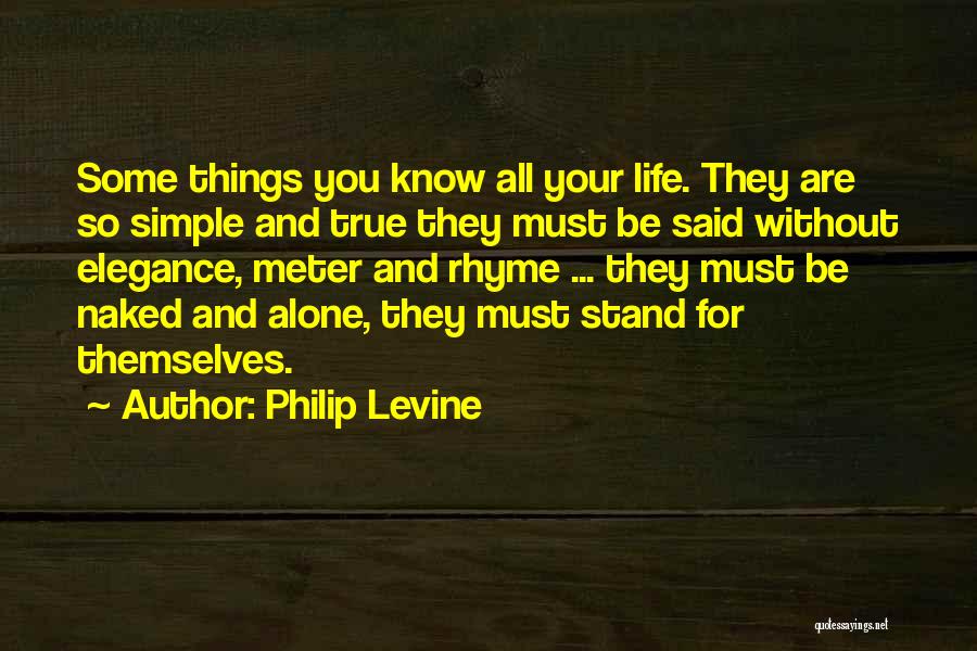 Philip Levine Quotes: Some Things You Know All Your Life. They Are So Simple And True They Must Be Said Without Elegance, Meter