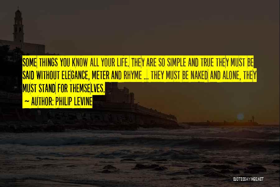 Philip Levine Quotes: Some Things You Know All Your Life. They Are So Simple And True They Must Be Said Without Elegance, Meter