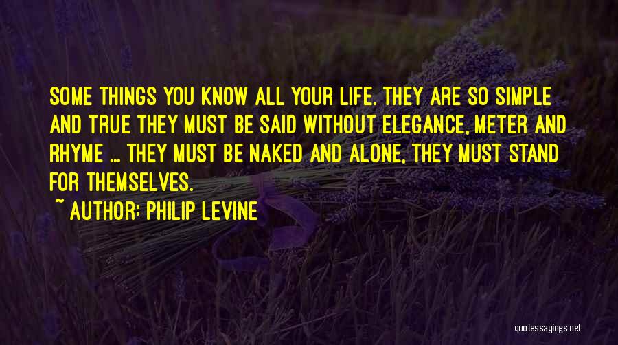 Philip Levine Quotes: Some Things You Know All Your Life. They Are So Simple And True They Must Be Said Without Elegance, Meter