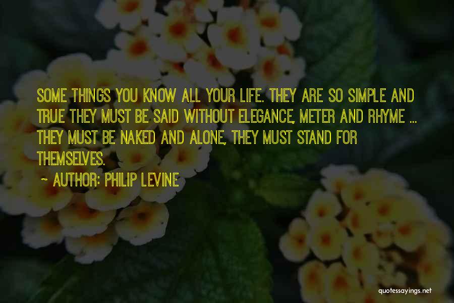 Philip Levine Quotes: Some Things You Know All Your Life. They Are So Simple And True They Must Be Said Without Elegance, Meter