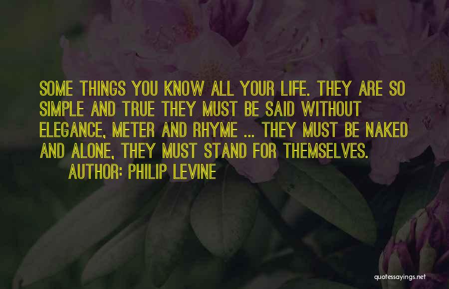 Philip Levine Quotes: Some Things You Know All Your Life. They Are So Simple And True They Must Be Said Without Elegance, Meter