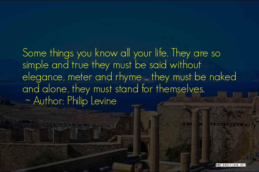 Philip Levine Quotes: Some Things You Know All Your Life. They Are So Simple And True They Must Be Said Without Elegance, Meter