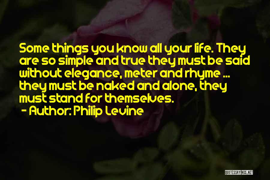 Philip Levine Quotes: Some Things You Know All Your Life. They Are So Simple And True They Must Be Said Without Elegance, Meter