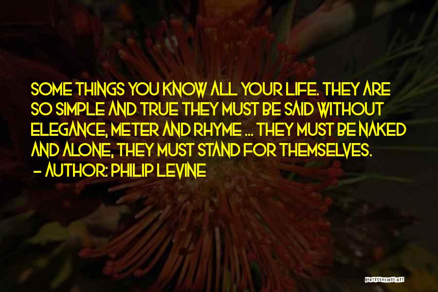 Philip Levine Quotes: Some Things You Know All Your Life. They Are So Simple And True They Must Be Said Without Elegance, Meter