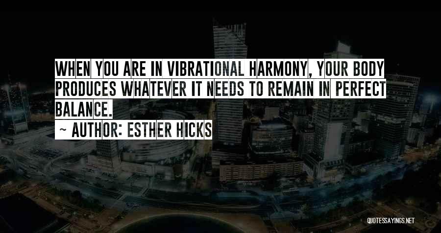 Esther Hicks Quotes: When You Are In Vibrational Harmony, Your Body Produces Whatever It Needs To Remain In Perfect Balance.