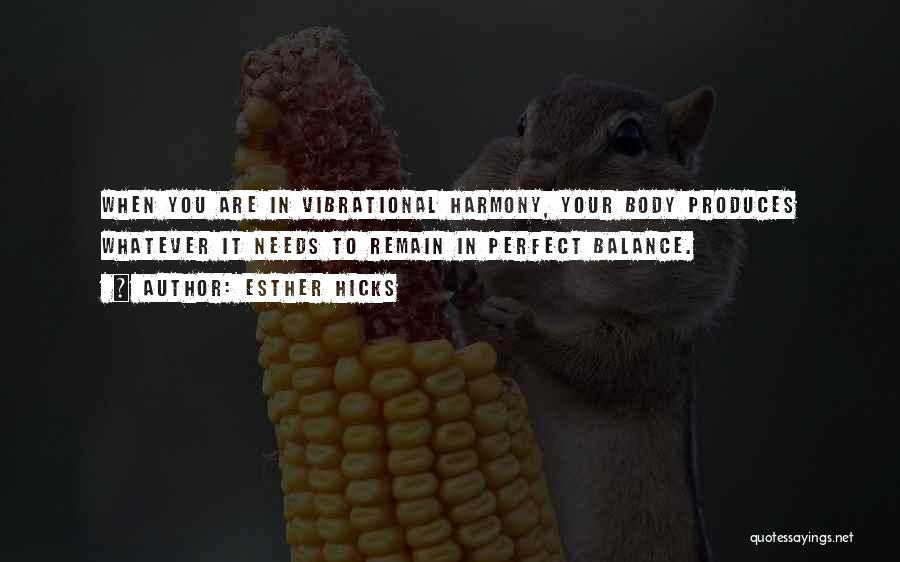 Esther Hicks Quotes: When You Are In Vibrational Harmony, Your Body Produces Whatever It Needs To Remain In Perfect Balance.