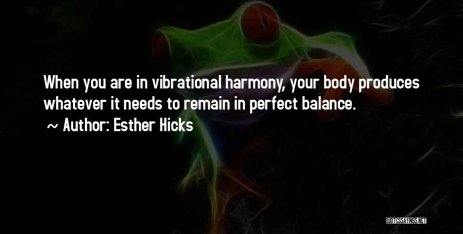 Esther Hicks Quotes: When You Are In Vibrational Harmony, Your Body Produces Whatever It Needs To Remain In Perfect Balance.