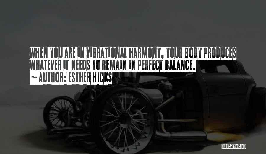Esther Hicks Quotes: When You Are In Vibrational Harmony, Your Body Produces Whatever It Needs To Remain In Perfect Balance.