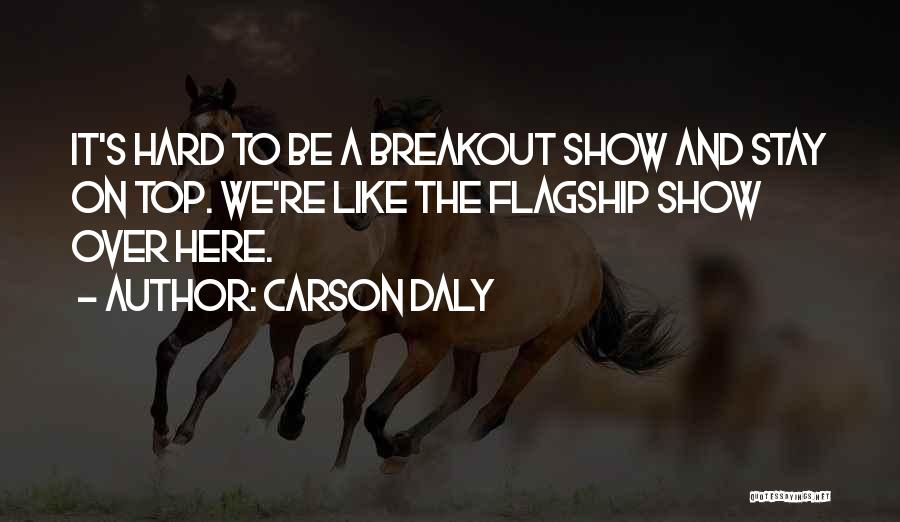 Carson Daly Quotes: It's Hard To Be A Breakout Show And Stay On Top. We're Like The Flagship Show Over Here.