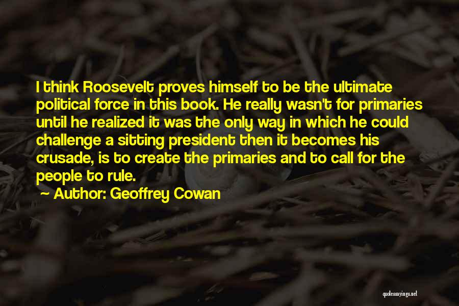 Geoffrey Cowan Quotes: I Think Roosevelt Proves Himself To Be The Ultimate Political Force In This Book. He Really Wasn't For Primaries Until