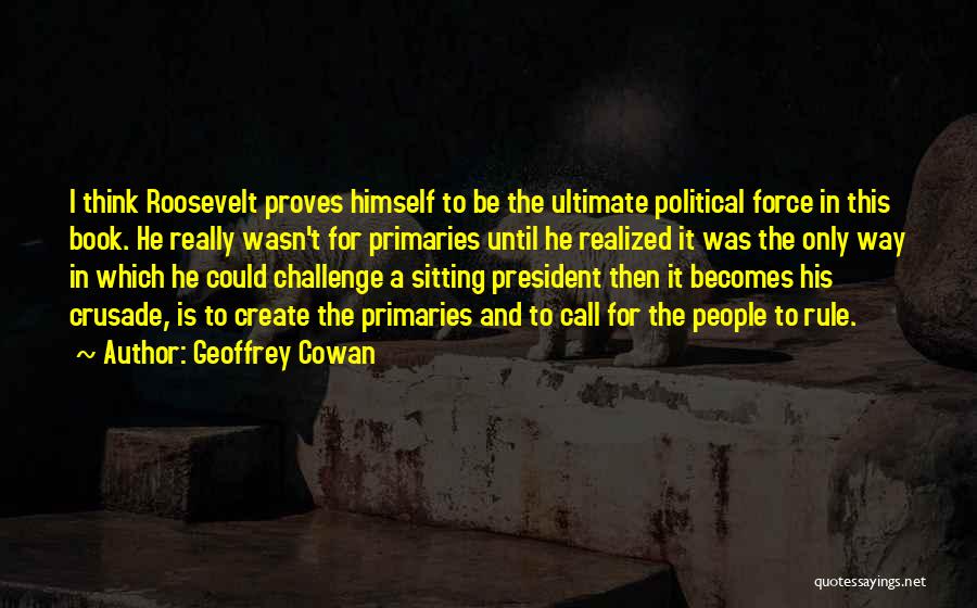 Geoffrey Cowan Quotes: I Think Roosevelt Proves Himself To Be The Ultimate Political Force In This Book. He Really Wasn't For Primaries Until