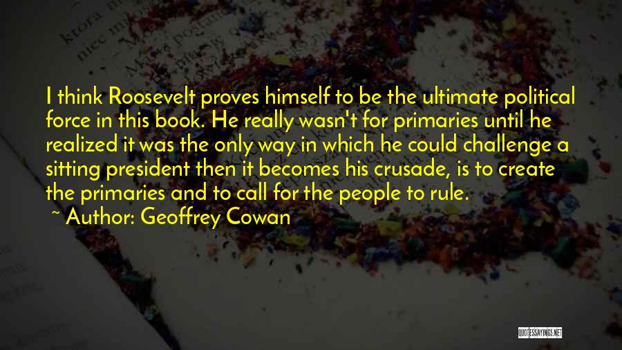 Geoffrey Cowan Quotes: I Think Roosevelt Proves Himself To Be The Ultimate Political Force In This Book. He Really Wasn't For Primaries Until