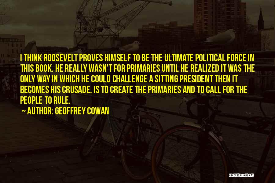 Geoffrey Cowan Quotes: I Think Roosevelt Proves Himself To Be The Ultimate Political Force In This Book. He Really Wasn't For Primaries Until