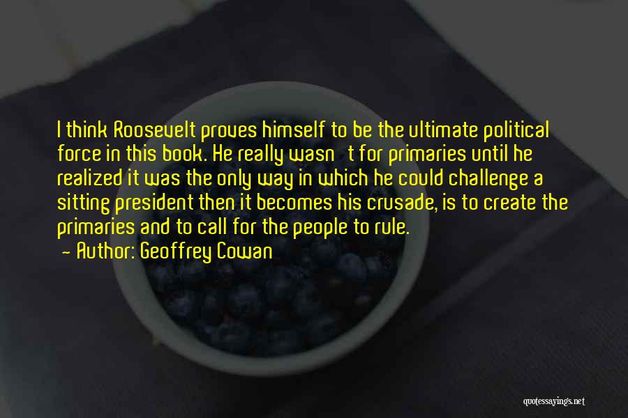 Geoffrey Cowan Quotes: I Think Roosevelt Proves Himself To Be The Ultimate Political Force In This Book. He Really Wasn't For Primaries Until