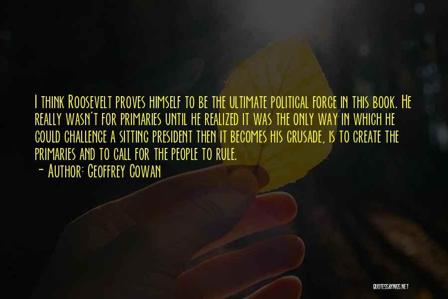 Geoffrey Cowan Quotes: I Think Roosevelt Proves Himself To Be The Ultimate Political Force In This Book. He Really Wasn't For Primaries Until