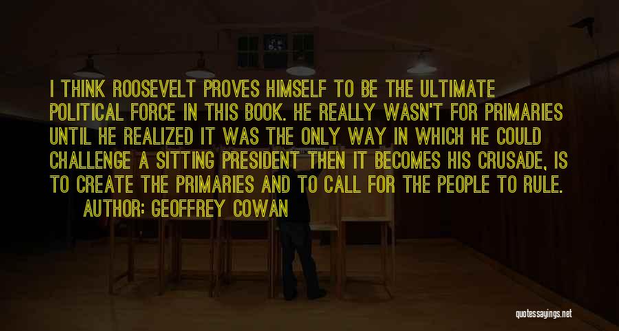 Geoffrey Cowan Quotes: I Think Roosevelt Proves Himself To Be The Ultimate Political Force In This Book. He Really Wasn't For Primaries Until