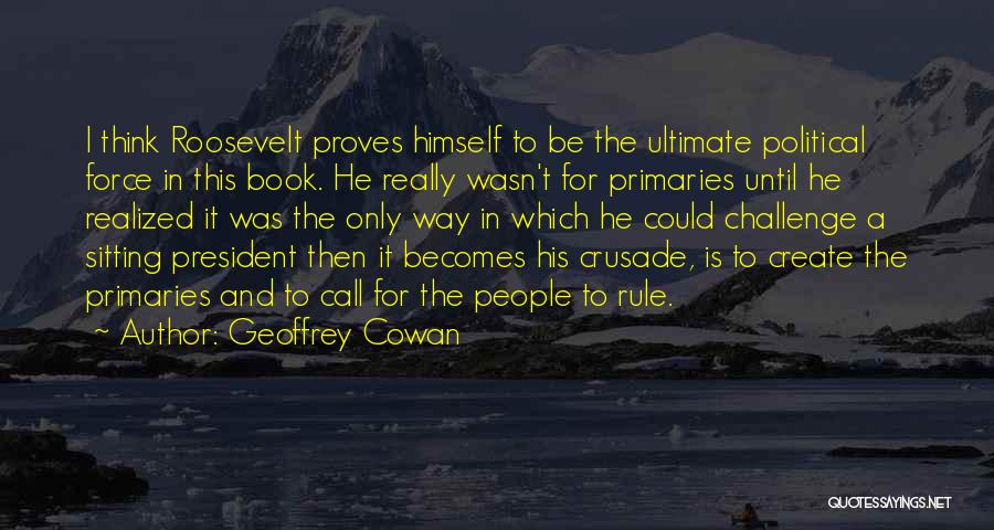 Geoffrey Cowan Quotes: I Think Roosevelt Proves Himself To Be The Ultimate Political Force In This Book. He Really Wasn't For Primaries Until