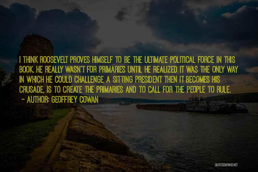 Geoffrey Cowan Quotes: I Think Roosevelt Proves Himself To Be The Ultimate Political Force In This Book. He Really Wasn't For Primaries Until