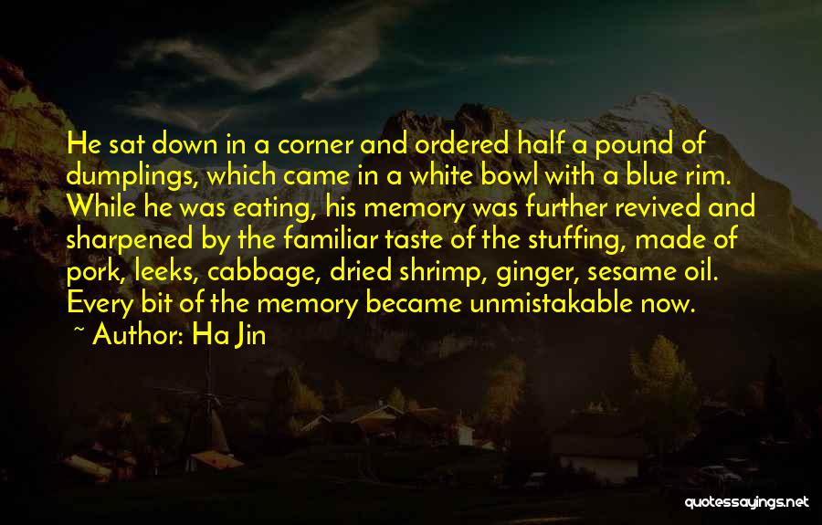 Ha Jin Quotes: He Sat Down In A Corner And Ordered Half A Pound Of Dumplings, Which Came In A White Bowl With